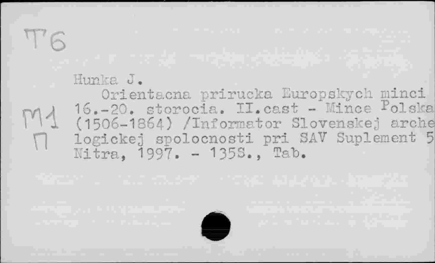 ﻿Тб
Hunka J.
Orientacna prirucka Europskych minci m 16.-20. storocia. II.cast - Mince Eolska (1506-1364) /Informator Slovenskej arche П logickej snolocnosti pri SAV Suplement 5 Nitra, 1997. - 1353., Tah.